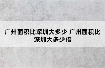 广州面积比深圳大多少 广州面积比深圳大多少倍